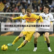 切尔西队长(切尔西队长正为取得进步全力以赴)