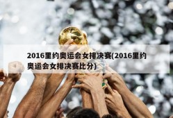 2016里约奥运会女排决赛(2016里约奥运会女排决赛比分)
