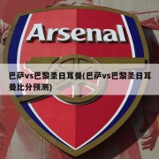 巴萨vs巴黎圣日耳曼(巴萨vs巴黎圣日耳曼比分预测)