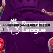 nba精彩图片(nba经典图片 励志图片)