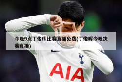 今晚9点丁俊晖比赛直播免费(丁俊晖今晚决赛直播)