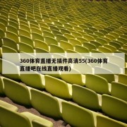 360体育直播无插件高清55(360体育直播吧在线直播观看)