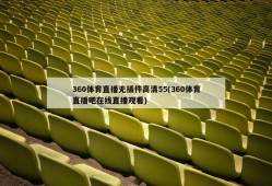 360体育直播无插件高清55(360体育直播吧在线直播观看)