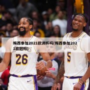 梅西参加2021欧洲杯吗(梅西参加2021欧冠吗)
