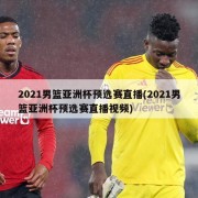 2021男篮亚洲杯预选赛直播(2021男篮亚洲杯预选赛直播视频)