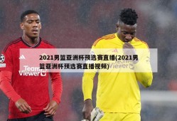 2021男篮亚洲杯预选赛直播(2021男篮亚洲杯预选赛直播视频)