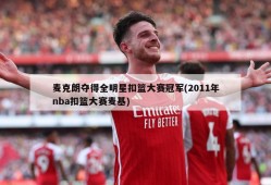 麦克朗夺得全明星扣篮大赛冠军(2011年nba扣篮大赛麦基)
