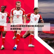 央视2021欧洲杯转播计划(央视2020欧洲杯转播)