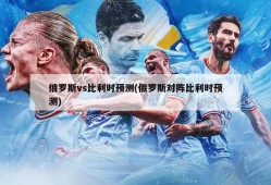 俄罗斯vs比利时预测(俄罗斯对阵比利时预测)
