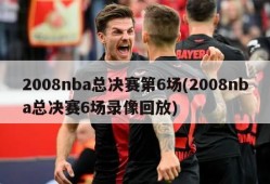 2008nba总决赛第6场(2008nba总决赛6场录像回放)