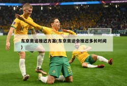 东京奥运推迟方案(东京奥运会推迟多长时间)
