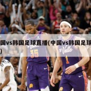 中国vs韩国足球直播(中国vs韩国足球比分)