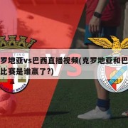 克罗地亚vs巴西直播视频(克罗地亚和巴西的比赛是谁赢了?)