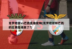 克罗地亚vs巴西直播视频(克罗地亚和巴西的比赛是谁赢了?)