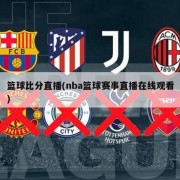 篮球比分直播(nba篮球赛事直播在线观看)