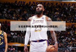 女足世界杯(女足世界杯2024赛程表)