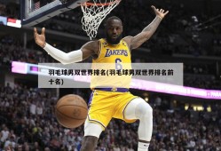 羽毛球男双世界排名(羽毛球男双世界排名前十名)