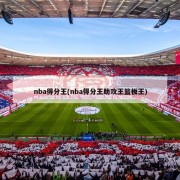 nba得分王(nba得分王助攻王篮板王)